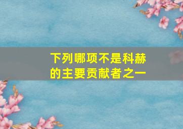 下列哪项不是科赫的主要贡献者之一