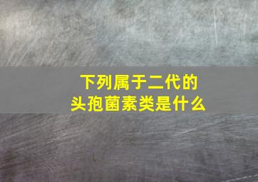 下列属于二代的头孢菌素类是什么