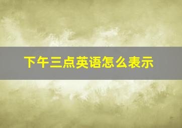 下午三点英语怎么表示