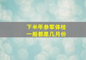 下半年参军体检一般都是几月份