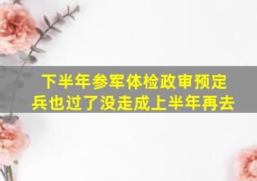 下半年参军体检政审预定兵也过了没走成上半年再去