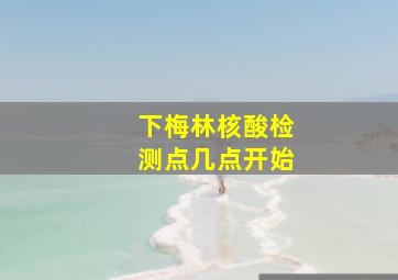 下梅林核酸检测点几点开始