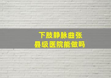 下肢静脉曲张县级医院能做吗