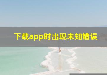 下载app时出现未知错误