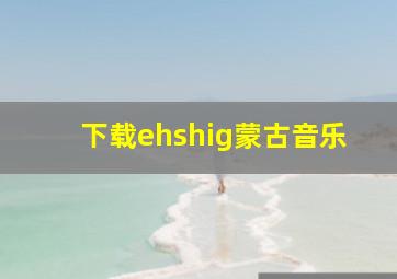 下载ehshig蒙古音乐