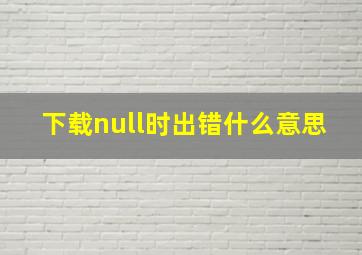 下载null时出错什么意思