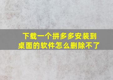 下载一个拼多多安装到桌面的软件怎么删除不了