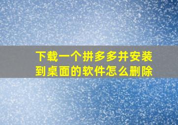 下载一个拼多多并安装到桌面的软件怎么删除