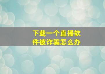 下载一个直播软件被诈骗怎么办