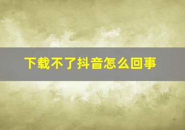 下载不了抖音怎么回事