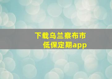 下载乌兰察布市低保定期app