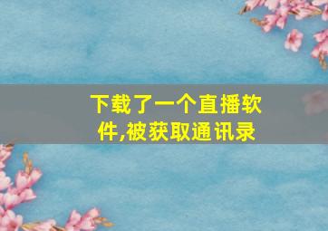 下载了一个直播软件,被获取通讯录