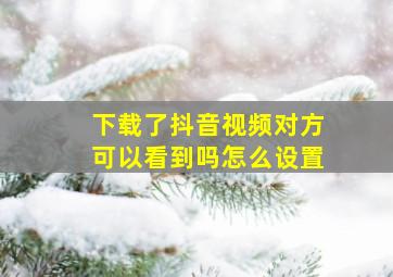 下载了抖音视频对方可以看到吗怎么设置