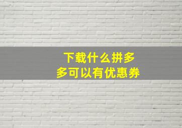 下载什么拼多多可以有优惠券