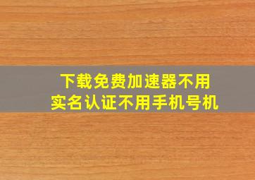 下载免费加速器不用实名认证不用手机号机