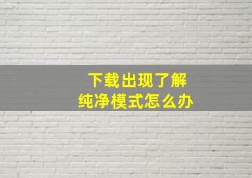 下载出现了解纯净模式怎么办