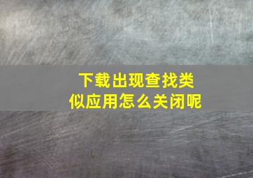 下载出现查找类似应用怎么关闭呢