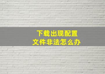 下载出现配置文件非法怎么办