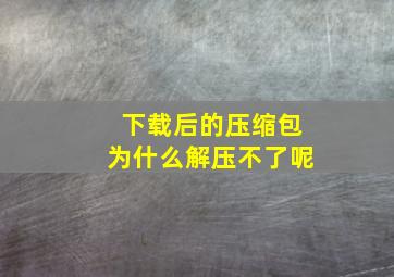 下载后的压缩包为什么解压不了呢