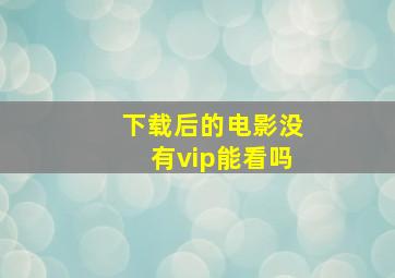 下载后的电影没有vip能看吗