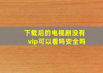 下载后的电视剧没有vip可以看吗安全吗