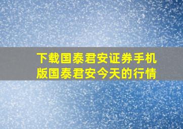 下载国泰君安证券手机版国泰君安今天的行情