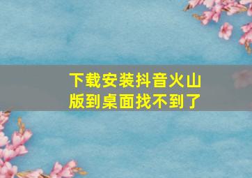 下载安装抖音火山版到桌面找不到了