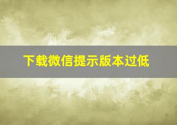 下载微信提示版本过低