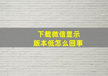 下载微信显示版本低怎么回事