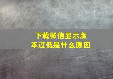 下载微信显示版本过低是什么原因