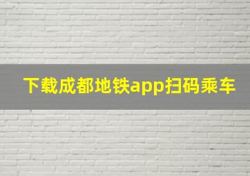 下载成都地铁app扫码乘车