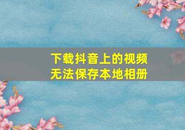 下载抖音上的视频无法保存本地相册