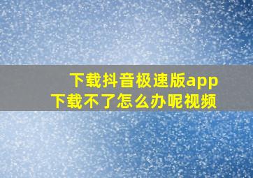 下载抖音极速版app下载不了怎么办呢视频