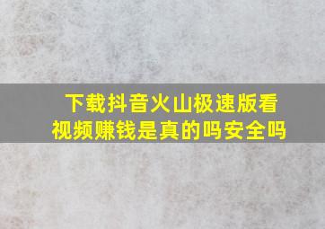 下载抖音火山极速版看视频赚钱是真的吗安全吗