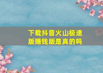 下载抖音火山极速版赚钱版是真的吗