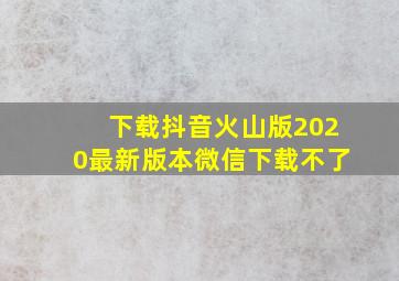 下载抖音火山版2020最新版本微信下载不了