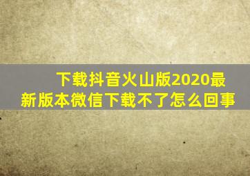 下载抖音火山版2020最新版本微信下载不了怎么回事