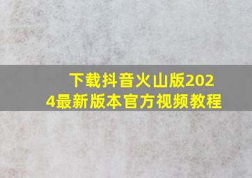 下载抖音火山版2024最新版本官方视频教程