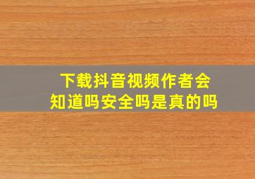 下载抖音视频作者会知道吗安全吗是真的吗