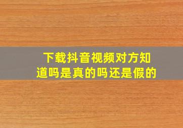 下载抖音视频对方知道吗是真的吗还是假的