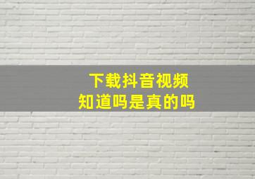 下载抖音视频知道吗是真的吗