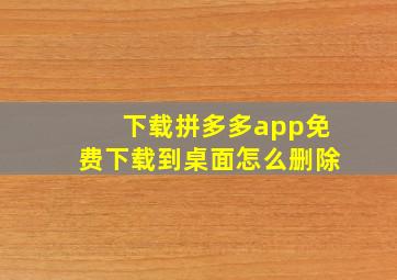 下载拼多多app免费下载到桌面怎么删除