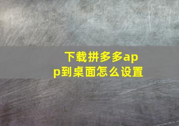 下载拼多多app到桌面怎么设置