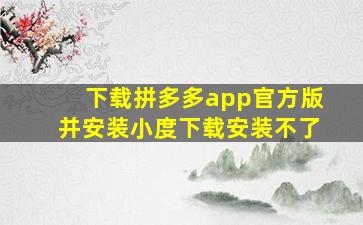 下载拼多多app官方版并安装小度下载安装不了