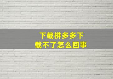 下载拼多多下载不了怎么回事