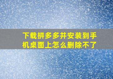 下载拼多多并安装到手机桌面上怎么删除不了