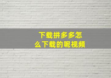 下载拼多多怎么下载的呢视频