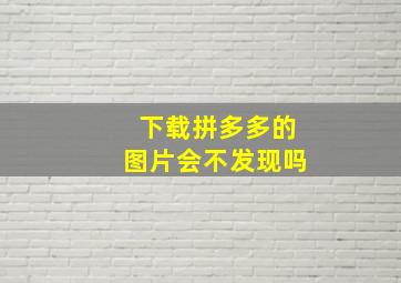 下载拼多多的图片会不发现吗