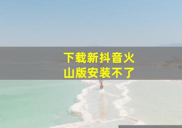 下载新抖音火山版安装不了