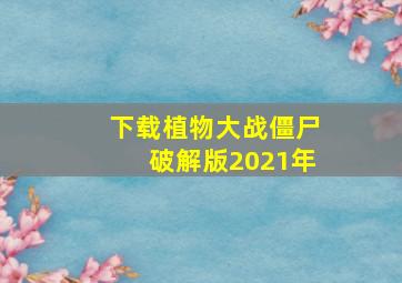 下载植物大战僵尸破解版2021年